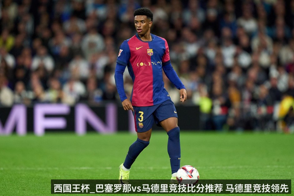 西国王杯_巴塞罗那vs马德里竞技比分推荐 马德里竞技领先优势_巴塞罗那能否主场完成逆转